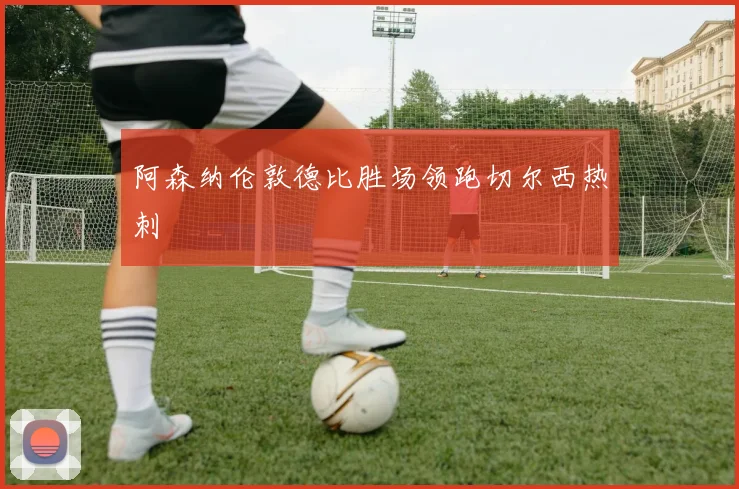 阿森纳伦敦德比胜场领跑切尔西热刺