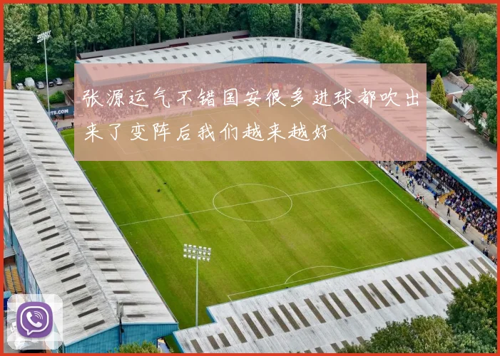 张源运气不错国安很多进球都吹出来了变阵后我们越来越好