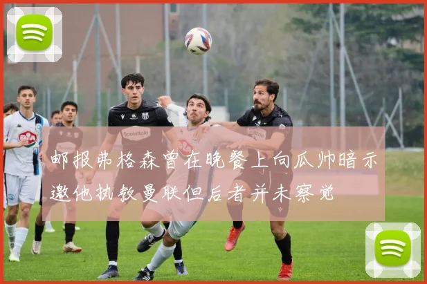 邮报弗格森曾在晚餐上向瓜帅暗示邀他执教曼联但后者并未察觉